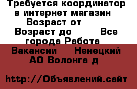 Требуется координатор в интернет-магазин › Возраст от ­ 20 › Возраст до ­ 40 - Все города Работа » Вакансии   . Ненецкий АО,Волонга д.